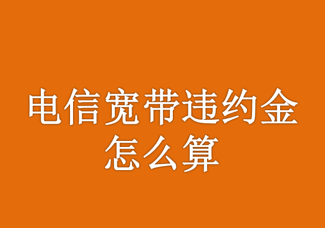 电信宽带合约期限与违约金全攻略 | 提前解约费用+避坑指南
